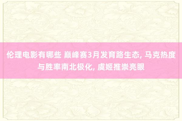 伦理电影有哪些 巅峰赛3月发育路生态, 马克热度与胜率南北极化, 虞姬推崇亮眼