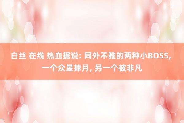白丝 在线 热血据说: 同外不雅的两种小BOSS, 一个众星捧月, 另一个被非凡