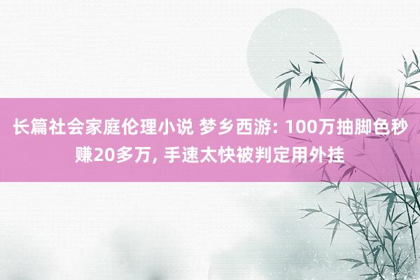 长篇社会家庭伦理小说 梦乡西游: 100万抽脚色秒赚20多万, 手速太快被判定用外挂