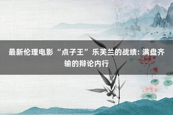 最新伦理电影 “点子王” 乐芙兰的战绩: 满盘齐输的辩论内行