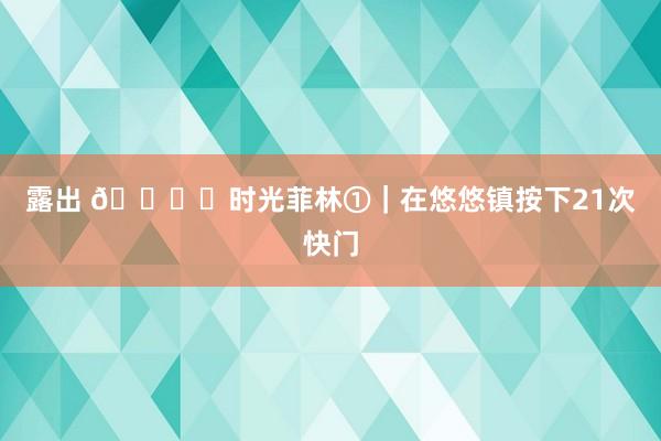 露出 🎞️时光菲林①|在悠悠镇按下21次快门