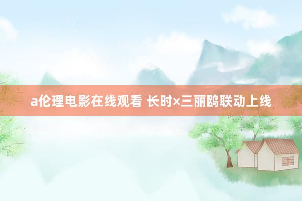 a伦理电影在线观看 长时×三丽鸥联动上线
