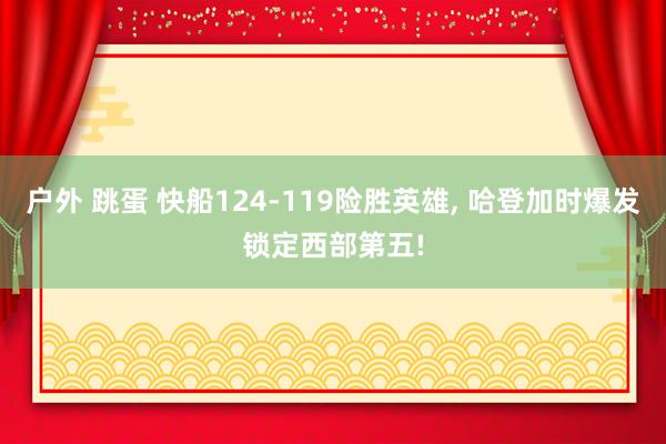 户外 跳蛋 快船124-119险胜英雄, 哈登加时爆发锁定西部第五!
