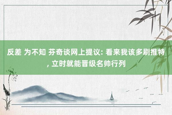 反差 为不知 芬奇谈网上提议: 看来我该多刷推特, 立时就能晋级名帅行列