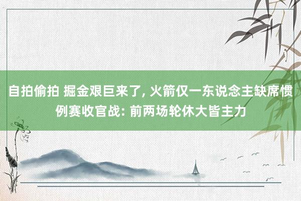 自拍偷拍 掘金艰巨来了, 火箭仅一东说念主缺席惯例赛收官战: 前两场轮休大皆主力