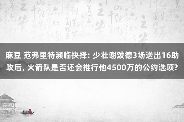 麻豆 范弗里特濒临抉择: 少壮谢泼德3场送出16助攻后, 火箭队是否还会推行他4500万的公约选项?
