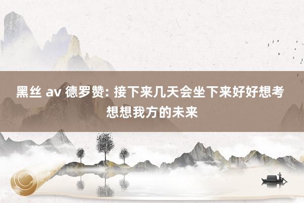 黑丝 av 德罗赞: 接下来几天会坐下来好好想考 想想我方的未来