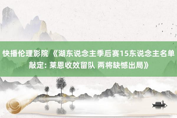 快播伦理影院 《湖东说念主季后赛15东说念主名单敲定: 莱恩收效留队 两将缺憾出局》