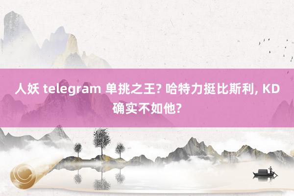 人妖 telegram 单挑之王? 哈特力挺比斯利, KD确实不如他?