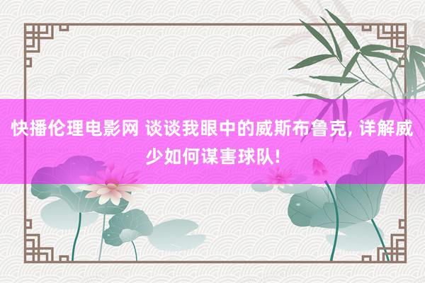 快播伦理电影网 谈谈我眼中的威斯布鲁克, 详解威少如何谋害球队!