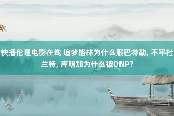 快播伦理电影在线 追梦格林为什么服巴特勒, 不平杜兰特, 库明加为什么被DNP?
