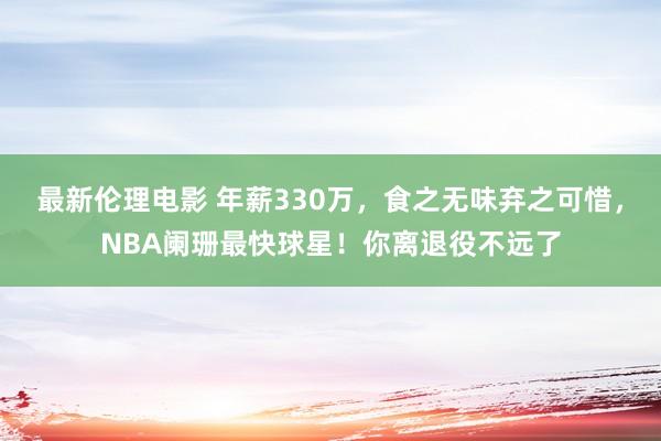 最新伦理电影 年薪330万，食之无味弃之可惜，NBA阑珊最快球星！你离退役不远了
