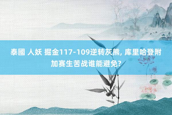 泰國 人妖 掘金117-109逆转灰熊, 库里哈登附加赛生苦战谁能避免?