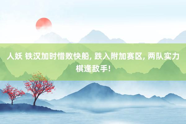 人妖 铁汉加时惜败快船, 跌入附加赛区, 两队实力棋逢敌手!