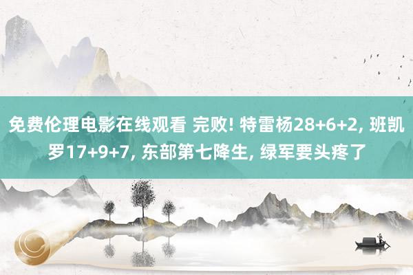 免费伦理电影在线观看 完败! 特雷杨28+6+2, 班凯罗17+9+7, 东部第七降生, 绿军要头疼了