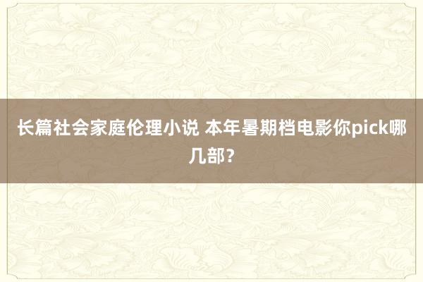 长篇社会家庭伦理小说 本年暑期档电影你pick哪几部？