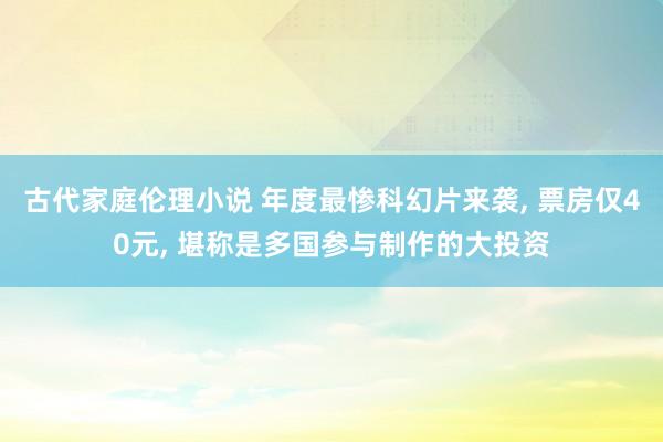 古代家庭伦理小说 年度最惨科幻片来袭, 票房仅40元, 堪称是多国参与制作的大投资