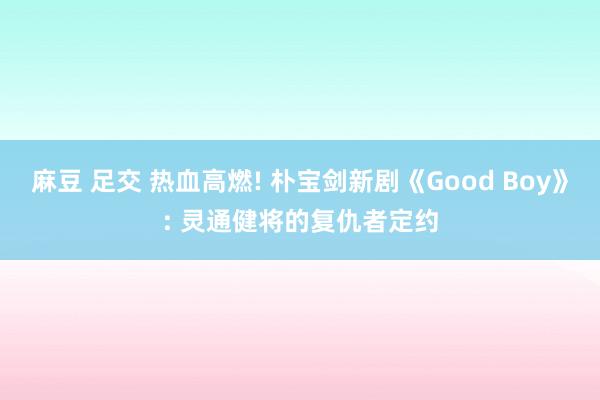 麻豆 足交 热血高燃! 朴宝剑新剧《Good Boy》: 灵通健将的复仇者定约
