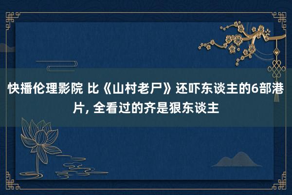 快播伦理影院 比《山村老尸》还吓东谈主的6部港片, 全看过的齐是狠东谈主