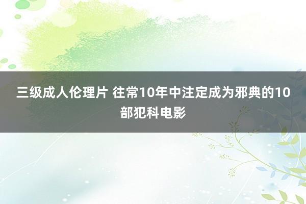三级成人伦理片 往常10年中注定成为邪典的10部犯科电影
