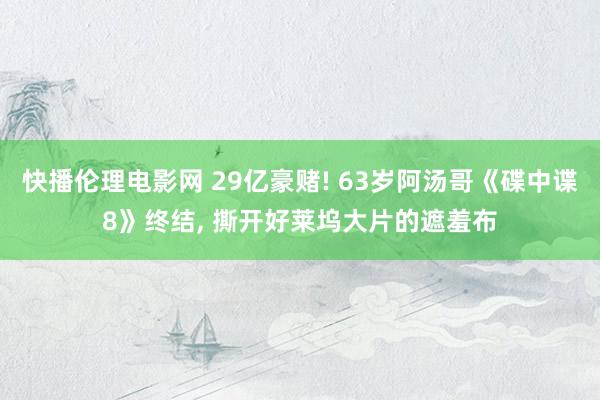 快播伦理电影网 29亿豪赌! 63岁阿汤哥《碟中谍8》终结, 撕开好莱坞大片的遮羞布