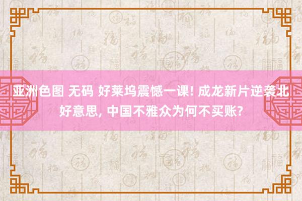 亚洲色图 无码 好莱坞震憾一课! 成龙新片逆袭北好意思, 中国不雅众为何不买账?