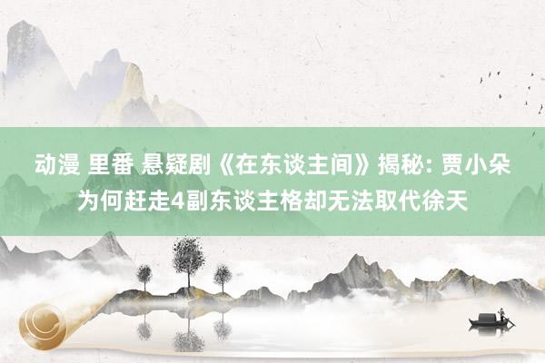 动漫 里番 悬疑剧《在东谈主间》揭秘: 贾小朵为何赶走4副东谈主格却无法取代徐天