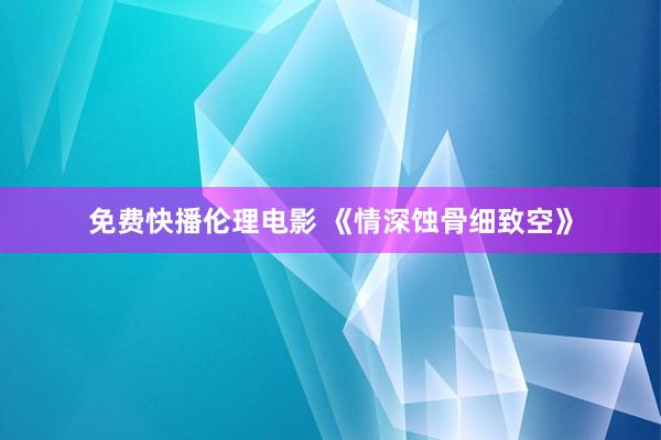 免费快播伦理电影 《情深蚀骨细致空》