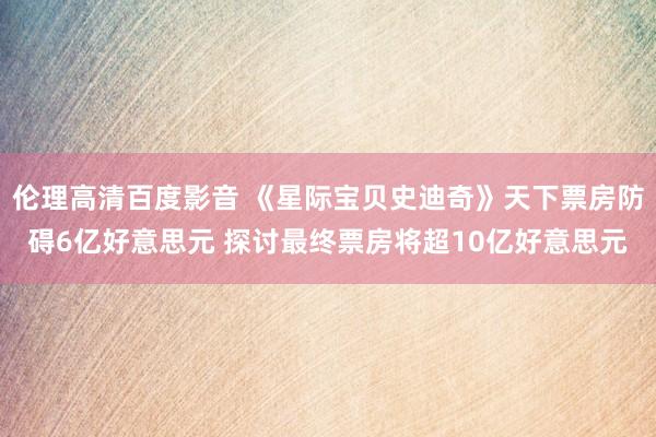 伦理高清百度影音 《星际宝贝史迪奇》天下票房防碍6亿好意思元 探讨最终票房将超10亿好意思元