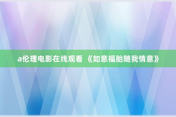 a伦理电影在线观看 《如意福胎随我情意》
