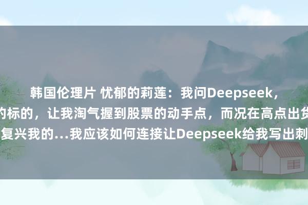 韩国伦理片 忧郁的莉莲：我问Deepseek，帮我写一个十全十好意思的标的，让我淘气握到股票的动手点，而况在高点出货，它是这么复兴我的…我应该如何连接让Deepseek给我写出刺方针标的，并加到我的手机炒股软件...