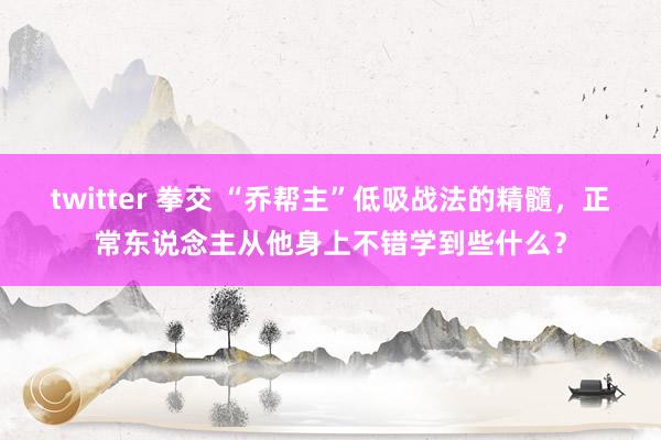 twitter 拳交 “乔帮主”低吸战法的精髓，正常东说念主从他身上不错学到些什么？