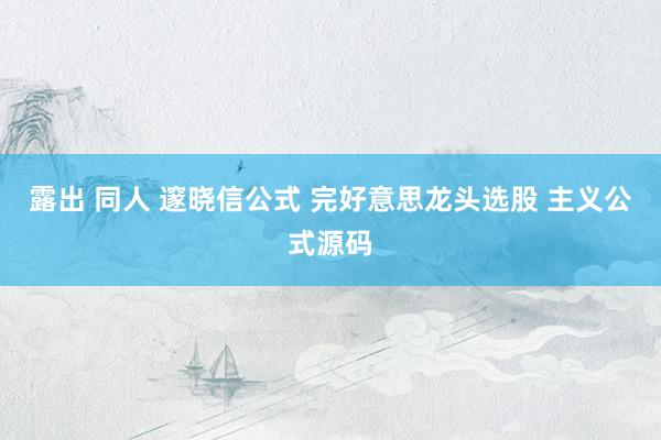 露出 同人 邃晓信公式 完好意思龙头选股 主义公式源码