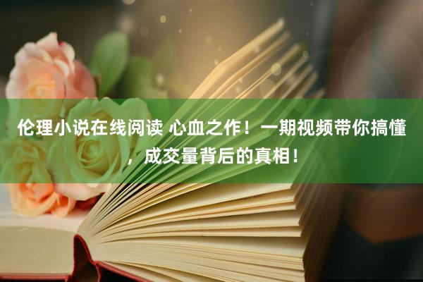 伦理小说在线阅读 心血之作！一期视频带你搞懂，成交量背后的真相！