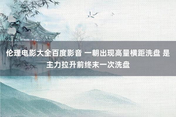 伦理电影大全百度影音 一朝出现高量横距洗盘 是主力拉升前终末一次洗盘