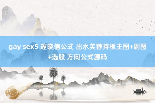 gay sex5 邃晓信公式 出水芙蓉持板主图+副图+选股 方向公式源码