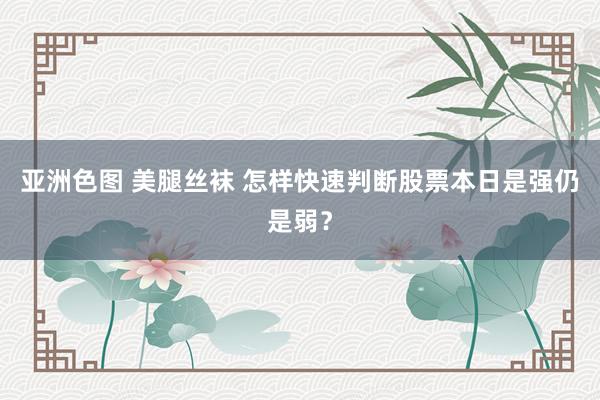 亚洲色图 美腿丝袜 怎样快速判断股票本日是强仍是弱?