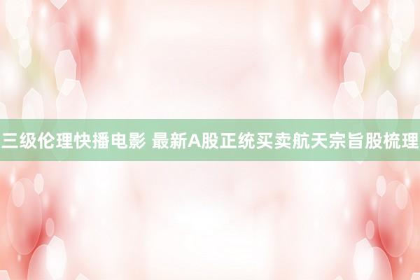 三级伦理快播电影 最新A股正统买卖航天宗旨股梳理