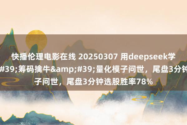 快播伦理电影在线 20250307 用deepseek学量化：&#39;筹码擒牛&#39;量化模子问世，尾盘3分钟选股胜率78%