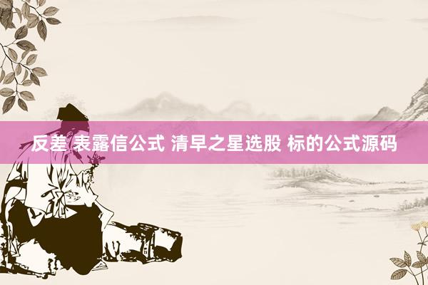 反差 表露信公式 清早之星选股 标的公式源码