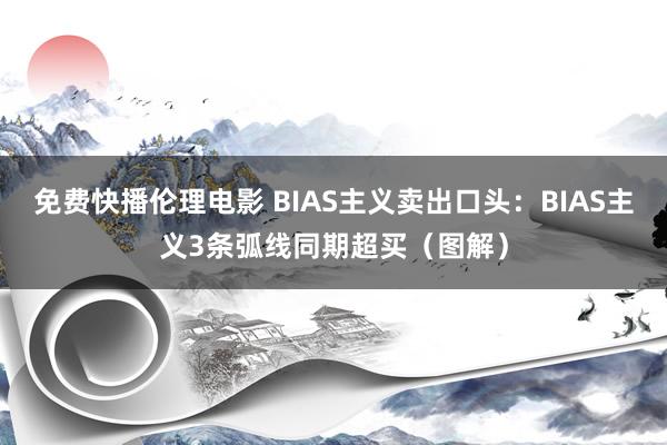 免费快播伦理电影 BIAS主义卖出口头：BIAS主义3条弧线同期超买（图解）