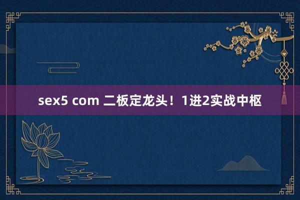 sex5 com 二板定龙头！1进2实战中枢