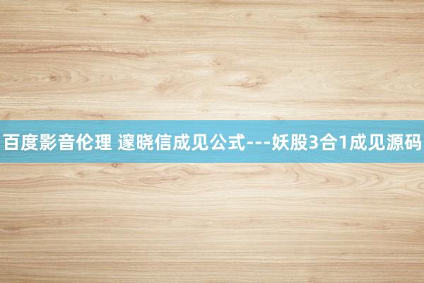 百度影音伦理 邃晓信成见公式---妖股3合1成见源码