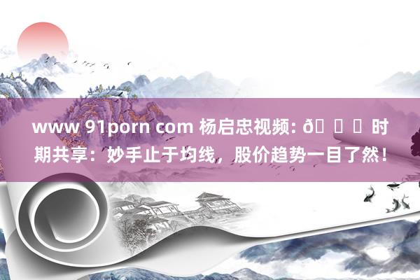 www 91porn com 杨启忠视频: 📈时期共享：妙手止于均线，股价趋势一目了然！