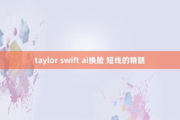 taylor swift ai换脸 短线的精髓