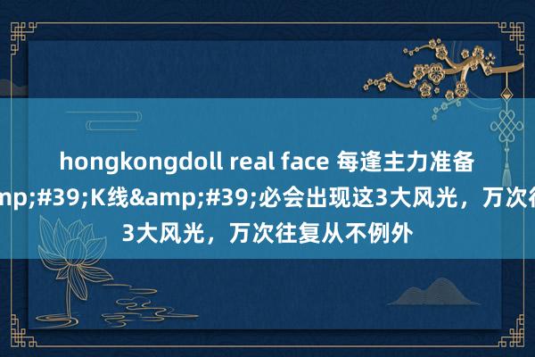 hongkongdoll real face 每逢主力准备拉升前，&#39;K线&#39;必会出现这3大风光，万次往复从不例外