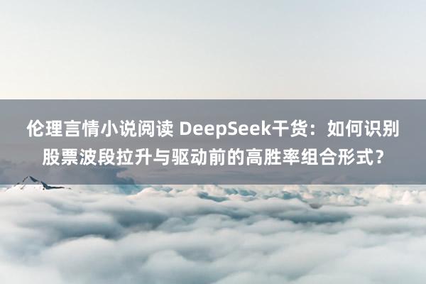 伦理言情小说阅读 DeepSeek干货：如何识别股票波段拉升与驱动前的高胜率组合形式？