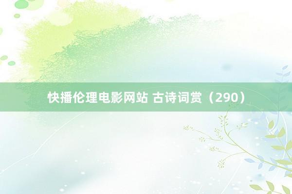 快播伦理电影网站 古诗词赏（290）