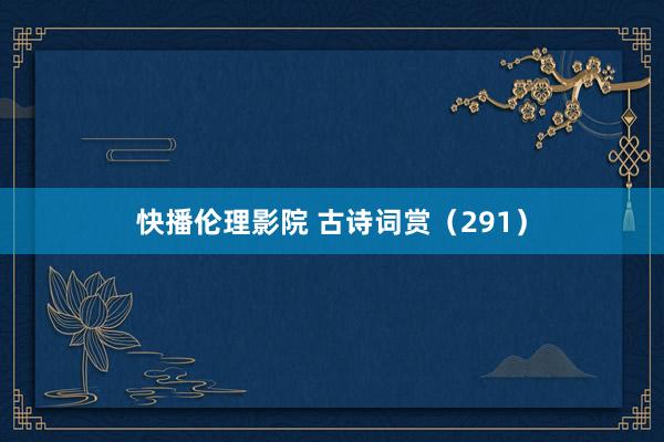 快播伦理影院 古诗词赏（291）