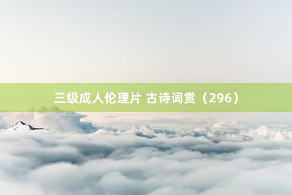 三级成人伦理片 古诗词赏（296）
